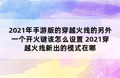 2021年手游版的穿越火线的另外一个开火键该怎么设置 2021穿越火线新出的模式在哪